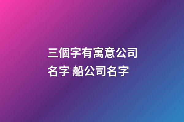 三個字有寓意公司名字 船公司名字-第1張-公司起名-玄機派